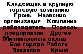 Кладовщик в крупную торговую компанию "Грань › Название организации ­ Компания-работодатель › Отрасль предприятия ­ Другое › Минимальный оклад ­ 1 - Все города Работа » Вакансии   . Крым,Бахчисарай